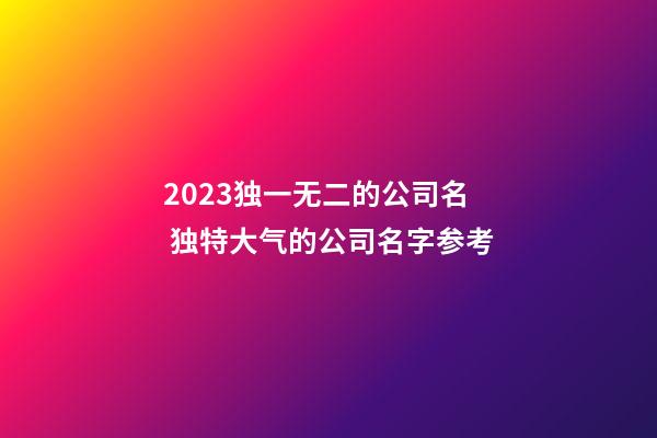 2023独一无二的公司名 独特大气的公司名字参考-第1张-公司起名-玄机派